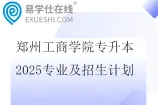 郑州工商学院专升本2025专业及招生计划