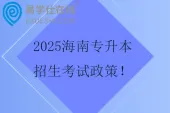 2025海南专升本招生考试政策 1月报名，3月考试