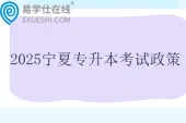 2025宁夏专升本考试政策发布 含报名时间和考试时间