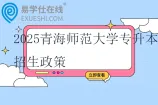 2025青海师范大学专升本招生政策发布 1月报名，3月考试