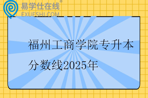 福州工商学院专升本分数线2025年