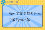 福州工商学院专升本分数线2025年