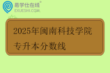 2025年闽南科技学院专升本分数线