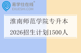 淮南师范学院专升本2026招生计划1500人