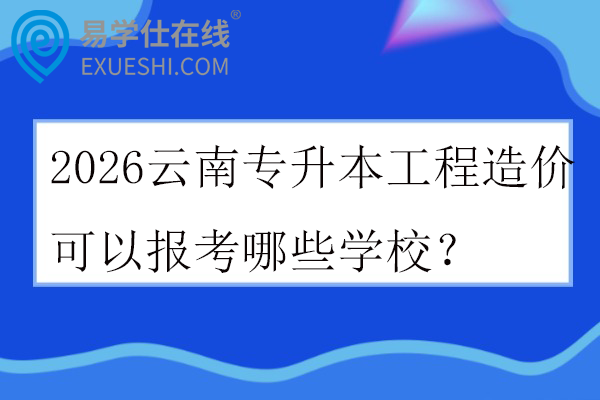 2026云南专升本工程造价可以报考哪些学校？