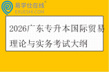 2026广东专升本国际贸易理论与实务考试大纲
