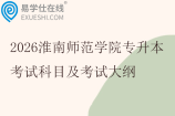 2026淮南师范学院专升本考试科目及考试大纲