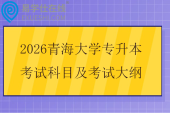 2026青海大学专升本考试科目及考试大纲