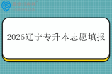 2026辽宁专升本志愿填报时间5月14日至5月18日