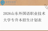 2026山东外国语职业技术大学专升本招生计划表